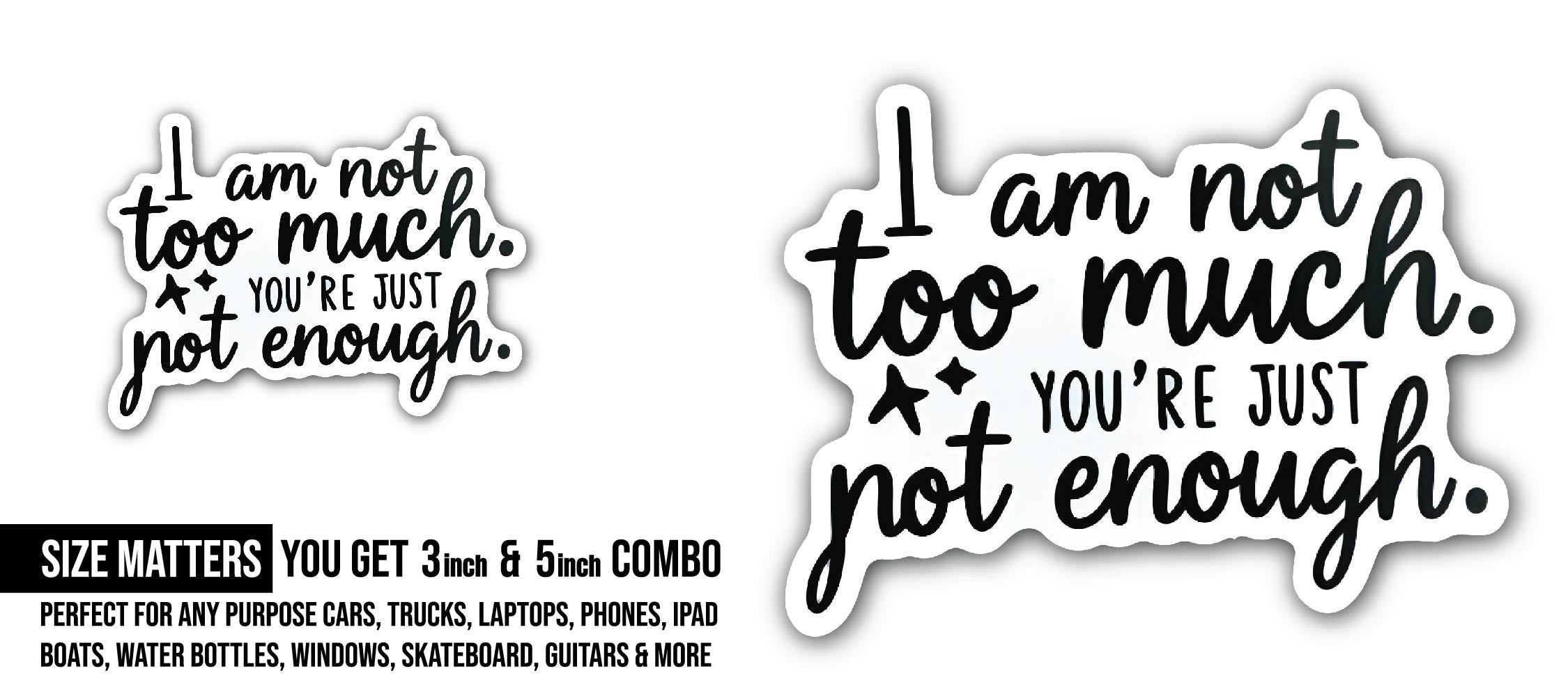 I am not too much. You're Just Not Enough Sticker, Waterproof Vinyl Decal Sticker Indoor Or Outdoor 2 (Pieces) 3" and 5"
