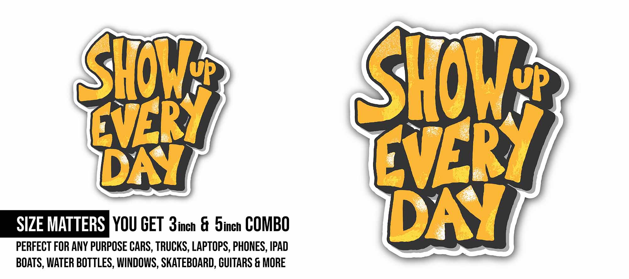 Show up Every Day Sticker, Waterproof Vinyl Decal Sticker Indoor Or Outdoor 2 (Pieces) 3" and 5"