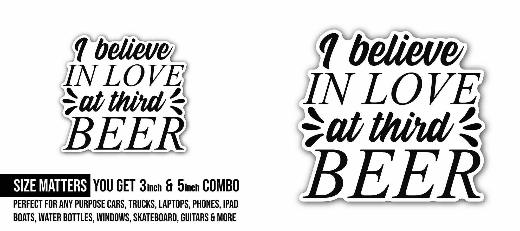 I Believe in Love at Third Beer Sticker, Waterproof Vinyl Decal Sticker Indoor Or Outdoor 2 (Pieces) 3" and 5"